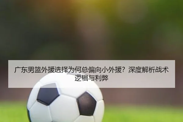 广东男篮外援选择为何总偏向小外援？深度解析战术逻辑与利弊
