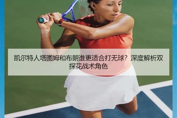 凯尔特人塔图姆和布朗谁更适合打无球？深度解析双探花战术角色