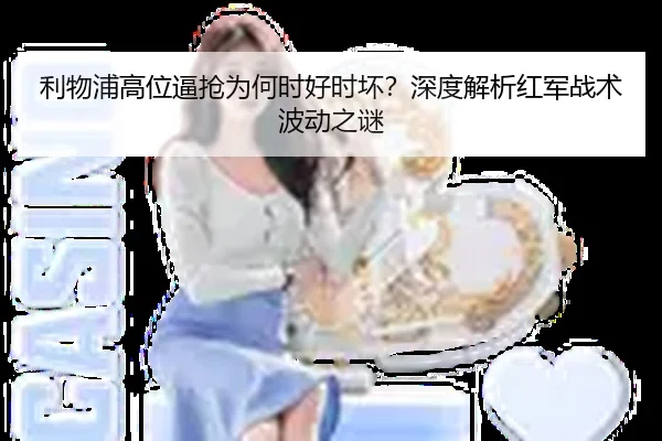 利物浦高位逼抢为何时好时坏？深度解析红军战术波动之谜