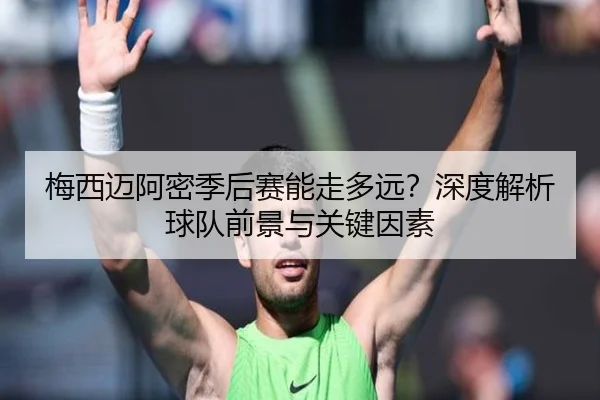 梅西迈阿密季后赛能走多远？深度解析球队前景与关键因素