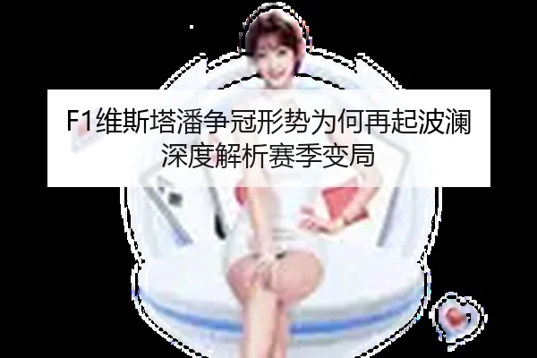 F1维斯塔潘争冠形势为何再起波澜 深度解析赛季变局