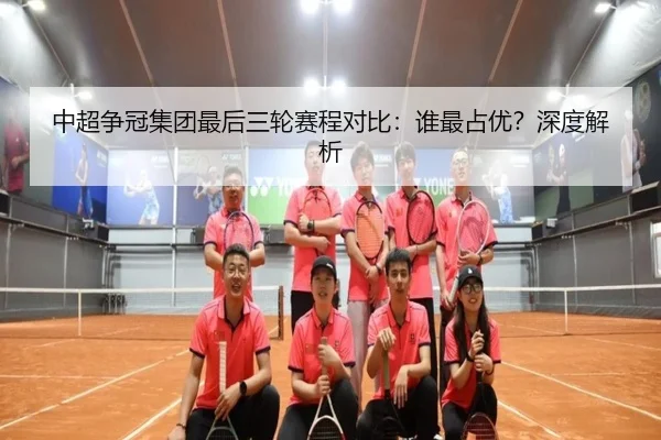 中超争冠集团最后三轮赛程对比：谁最占优？深度解析