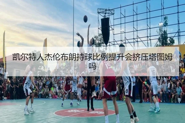 凯尔特人杰伦布朗持球比例提升会挤压塔图姆吗
