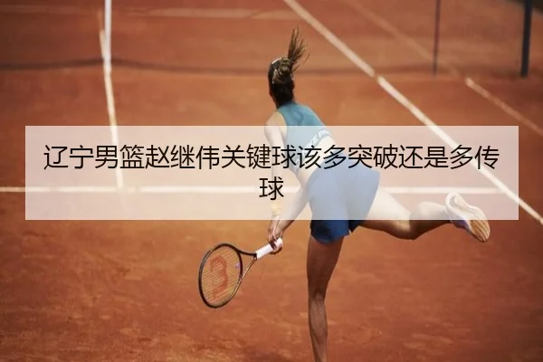 辽宁男篮赵继伟关键球该多突破还是多传球