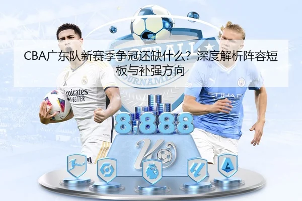 CBA广东队新赛季争冠还缺什么？深度解析阵容短板与补强方向