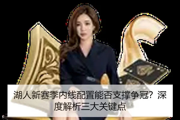 湖人新赛季内线配置能否支撑争冠？深度解析三大关键点