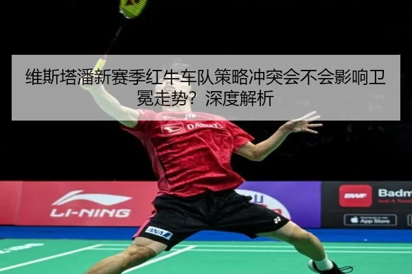 维斯塔潘新赛季红牛车队策略冲突会不会影响卫冕走势？深度解析
