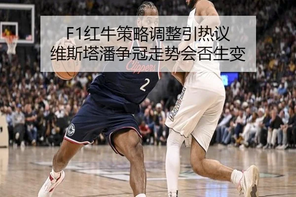 F1红牛策略调整引热议 维斯塔潘争冠走势会否生变