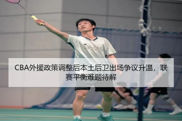 CBA外援政策调整后本土后卫出场争议升温，联赛平衡难题待解